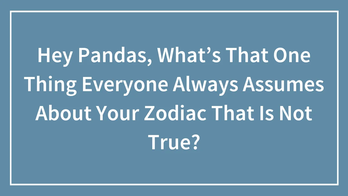 Hey Pandas, What’s That One Thing Everyone Always Assumes About Your Zodiac That Is Not True? (Closed)
