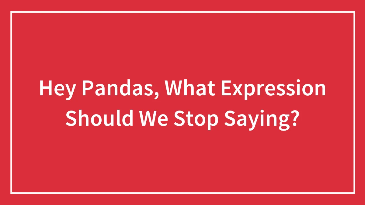Hey Pandas, What Expression Should We Stop Saying? (Closed)