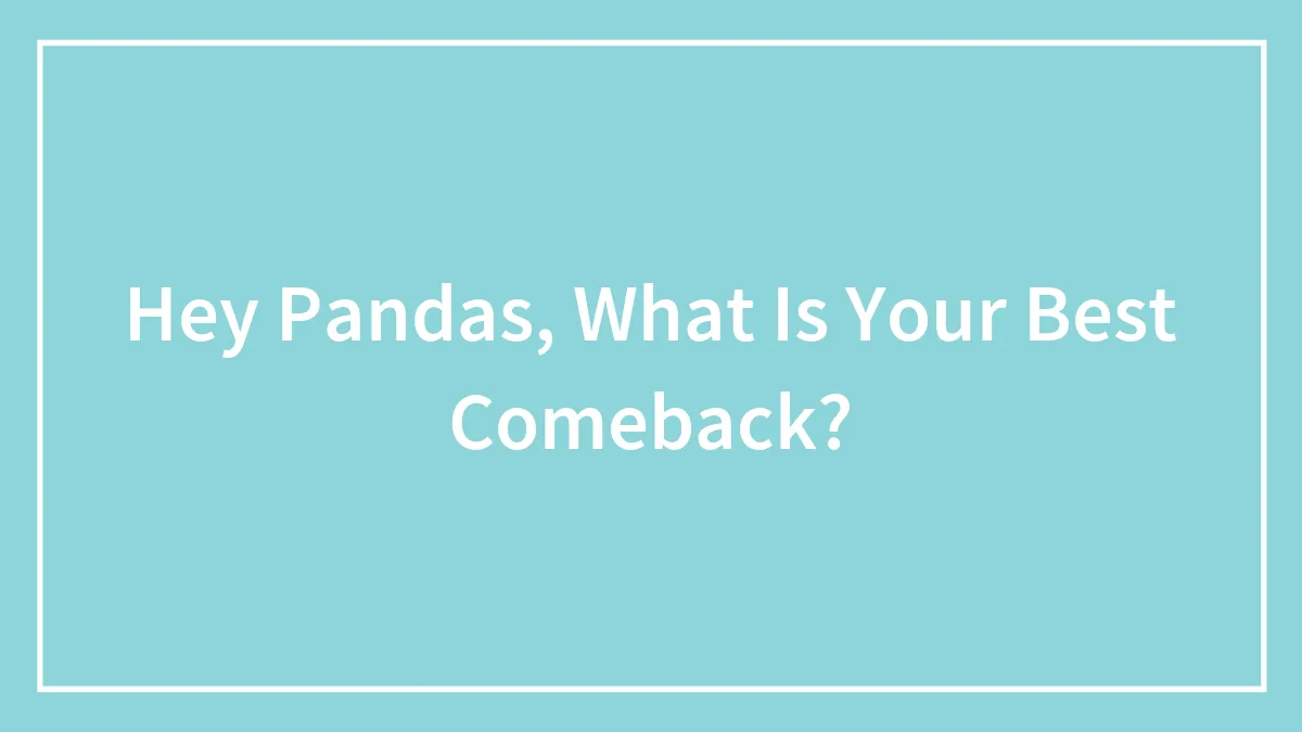 Hey Pandas, What Is Your Best Comeback? (Closed)