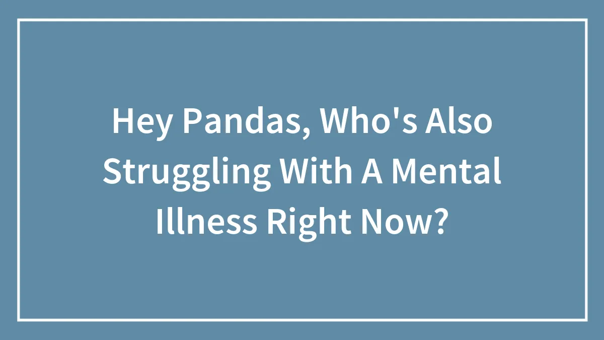 Hey Pandas, Who's Also Struggling With A Mental Illness Right Now?