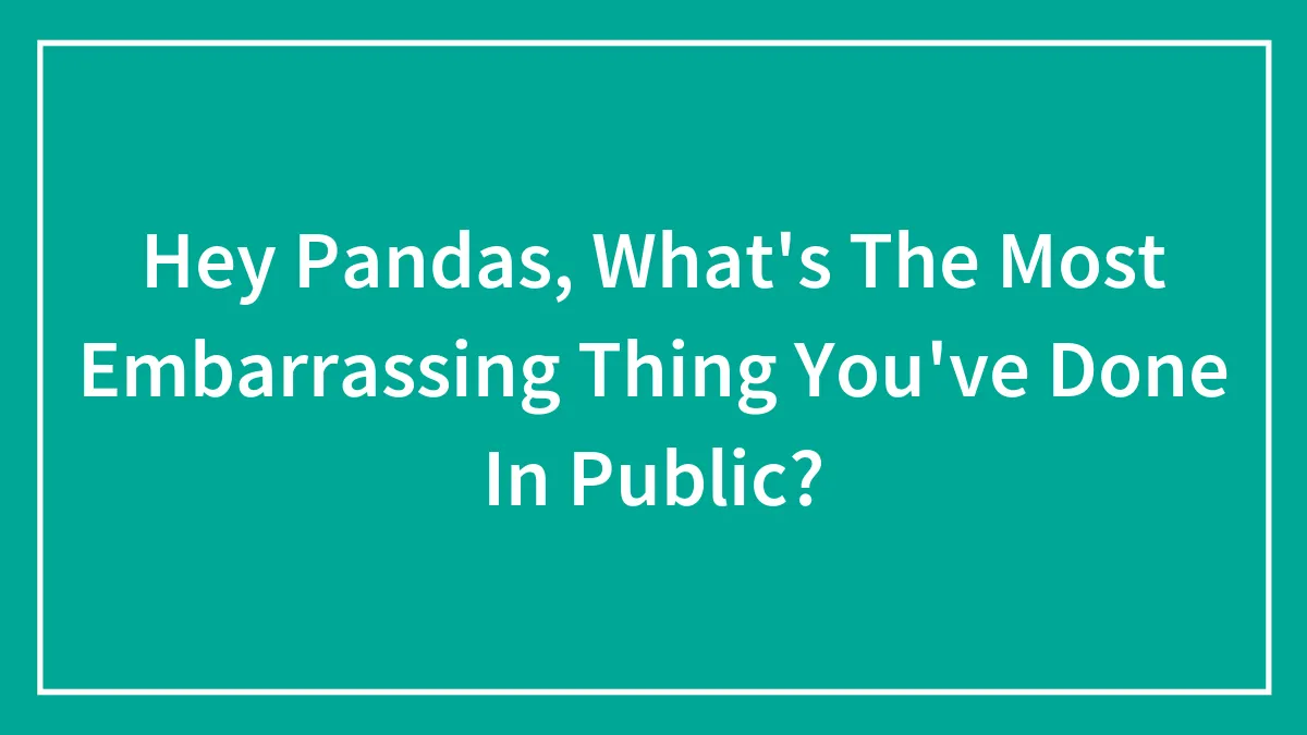 Hey Pandas, What's The Most Embarrassing Thing You've Done In Public? (Closed)