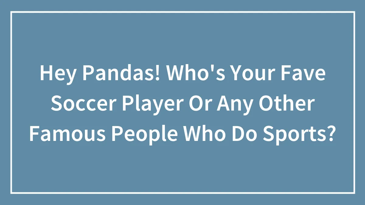 Hey Pandas! Who's Your Fave Soccer Player Or Any Other Famous People Who Do Sports?
