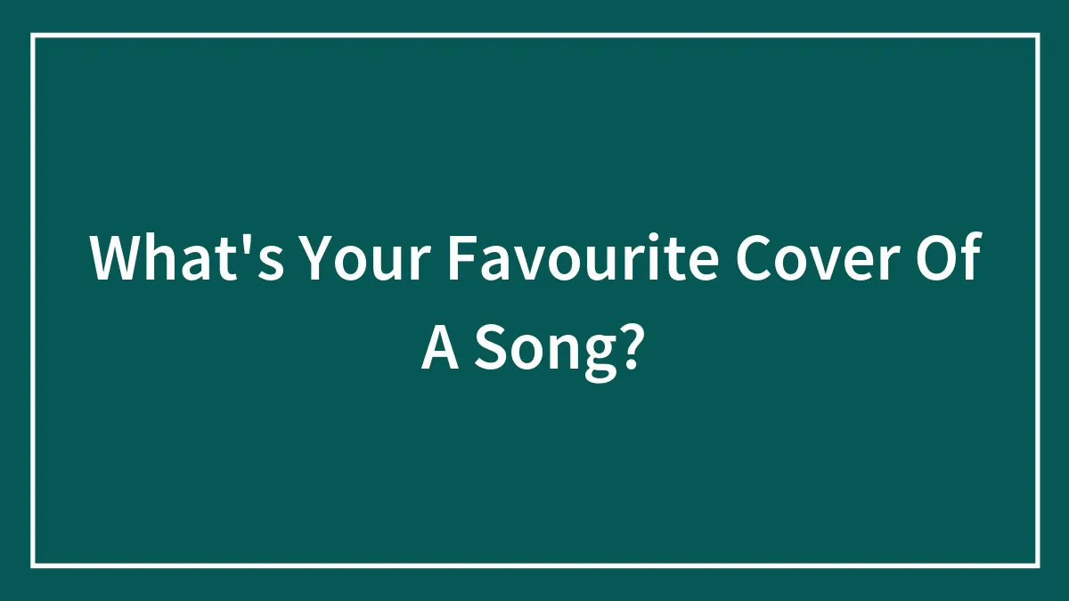 What's Your Favourite Cover Of A Song?