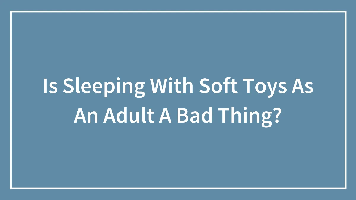 Is Sleeping With Soft Toys As An Adult A Bad Thing?