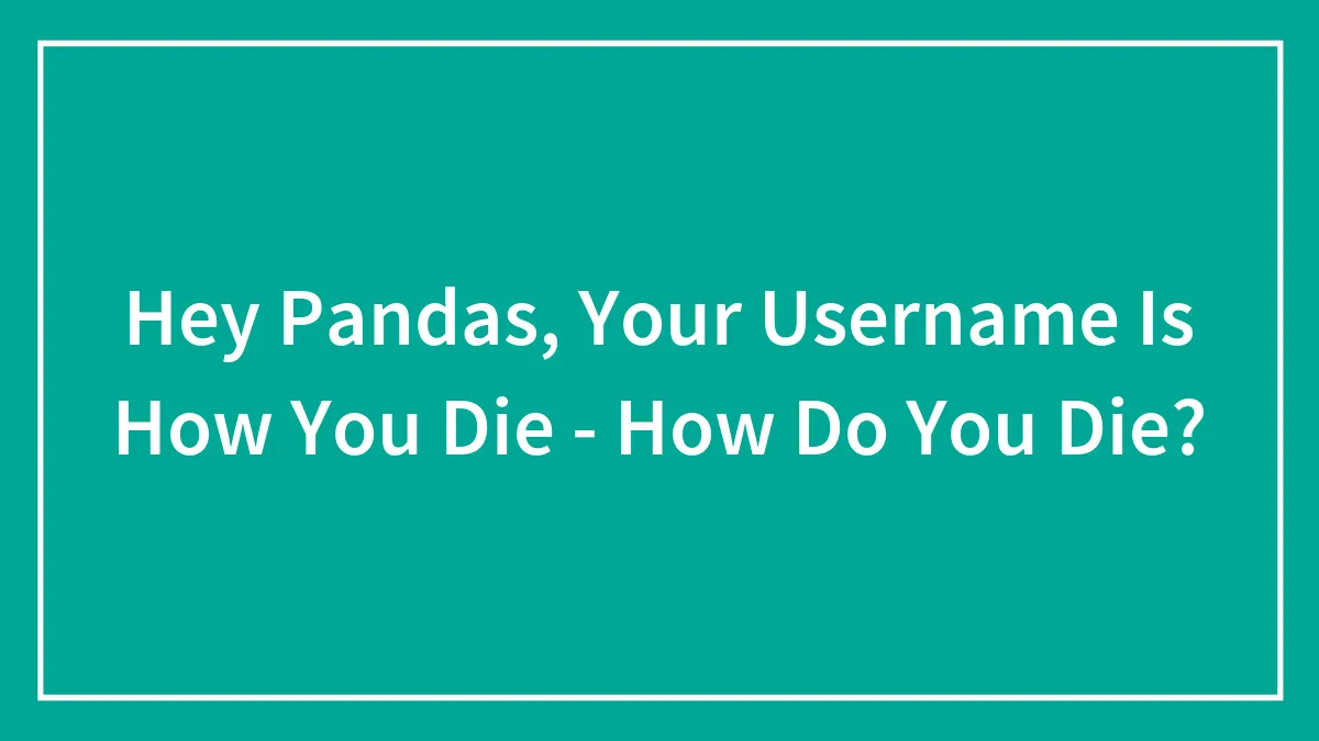 Hey Pandas, Your Username Is How You Die - How Do You Die? (Closed)