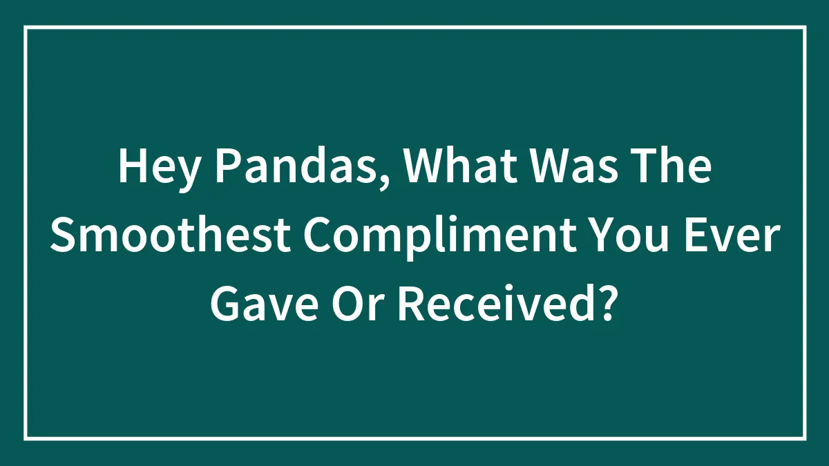 Hey Pandas, What Was The Smoothest Compliment You Ever Gave Or Received? (Closed)