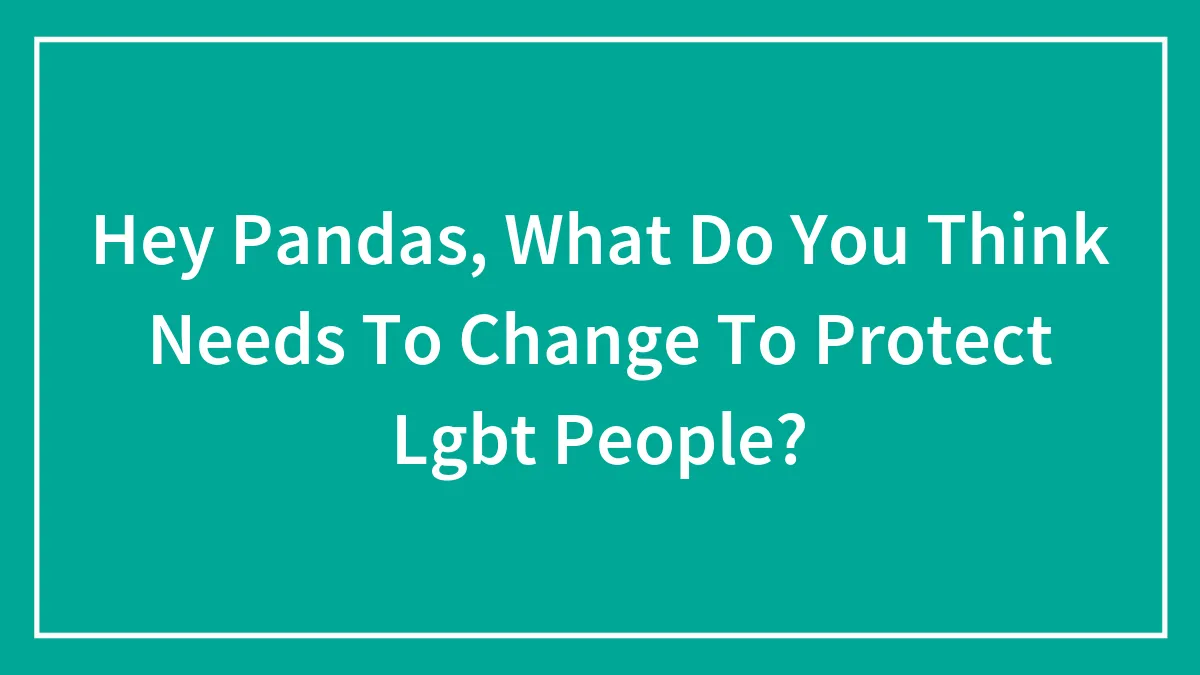 Hey Pandas, What Do You Think Needs To Change To Protect LGBT People? (Closed)