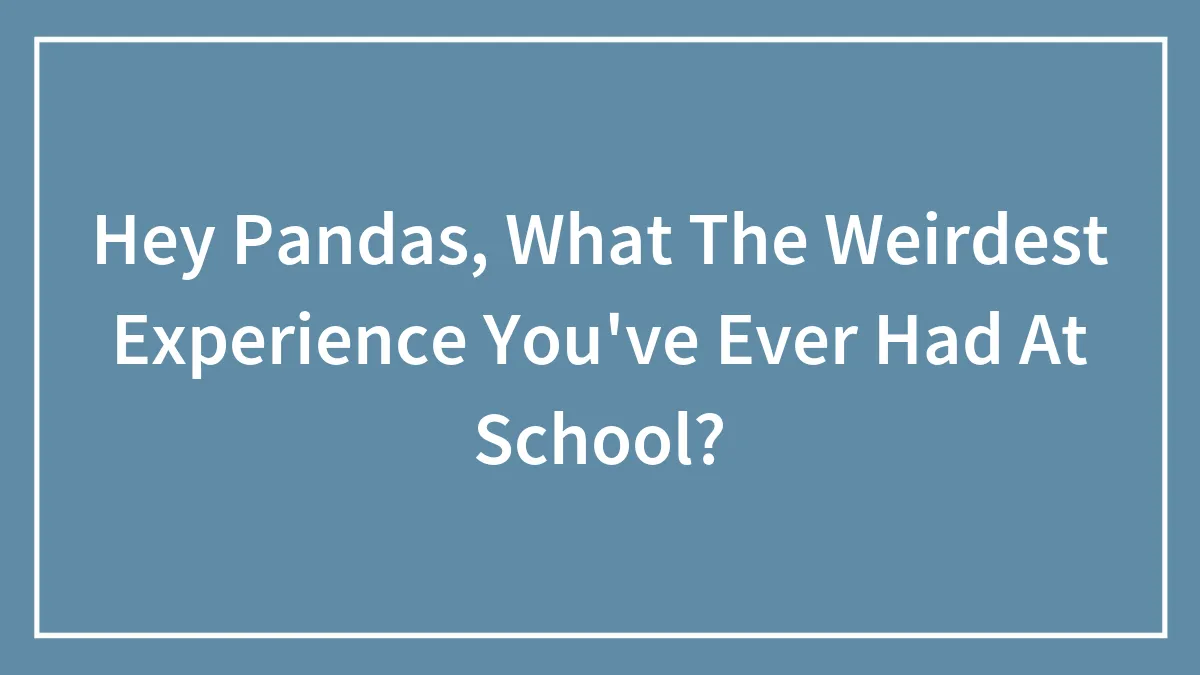 Hey Pandas, What The Weirdest Experience You've Ever Had At School? (Closed)