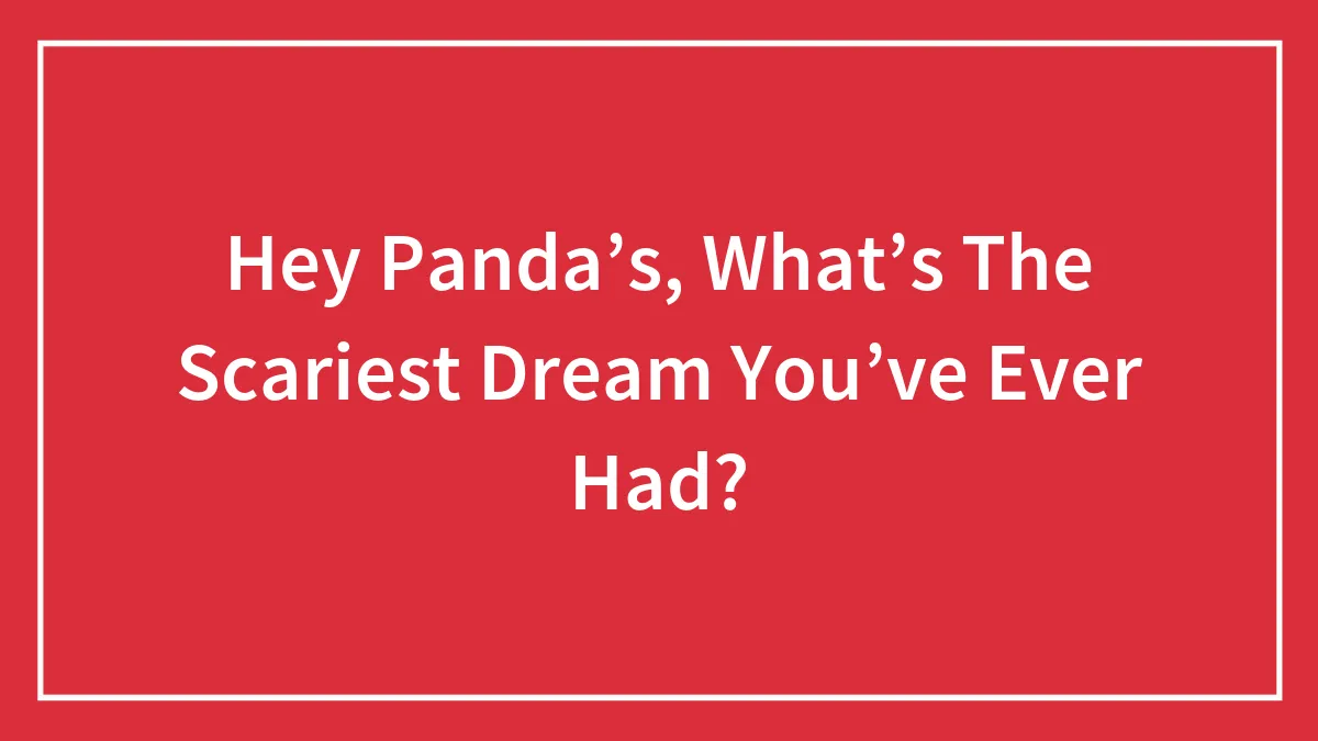 Hey Panda’s, What’s The Scariest Dream You’ve Ever Had? (Closed)