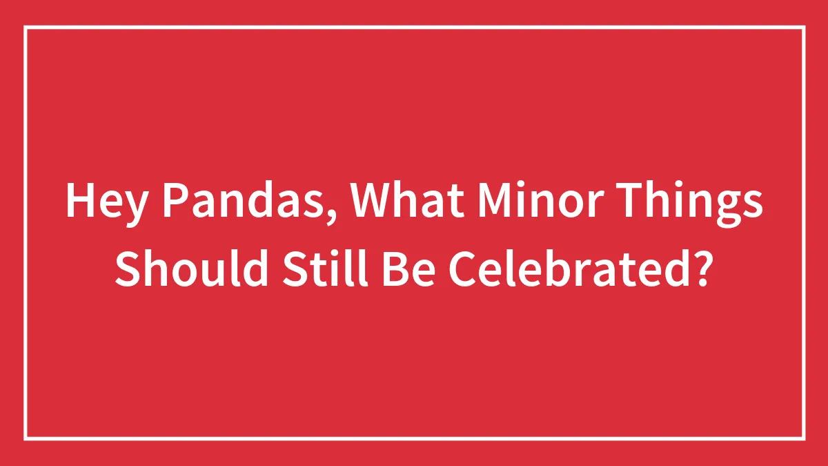 Hey Pandas, What Minor Things Should Still Be Celebrated? (Closed)