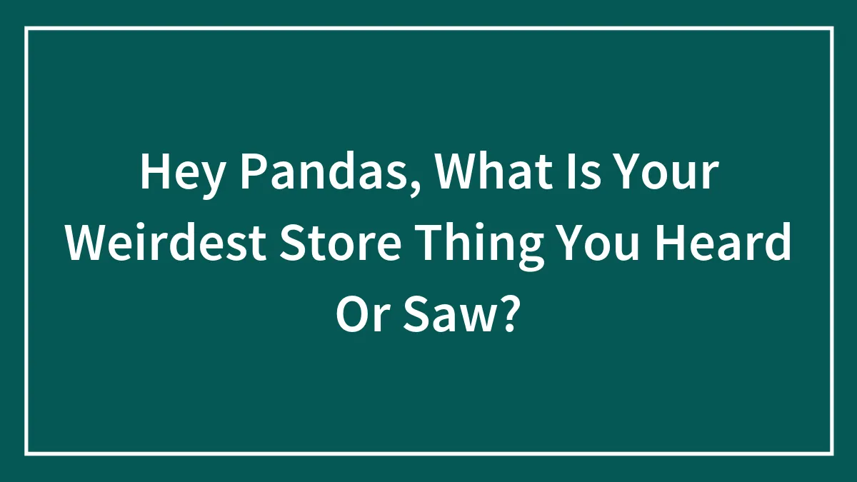Hey Pandas, What Is Your Weirdest Store Thing You Heard Or Saw?