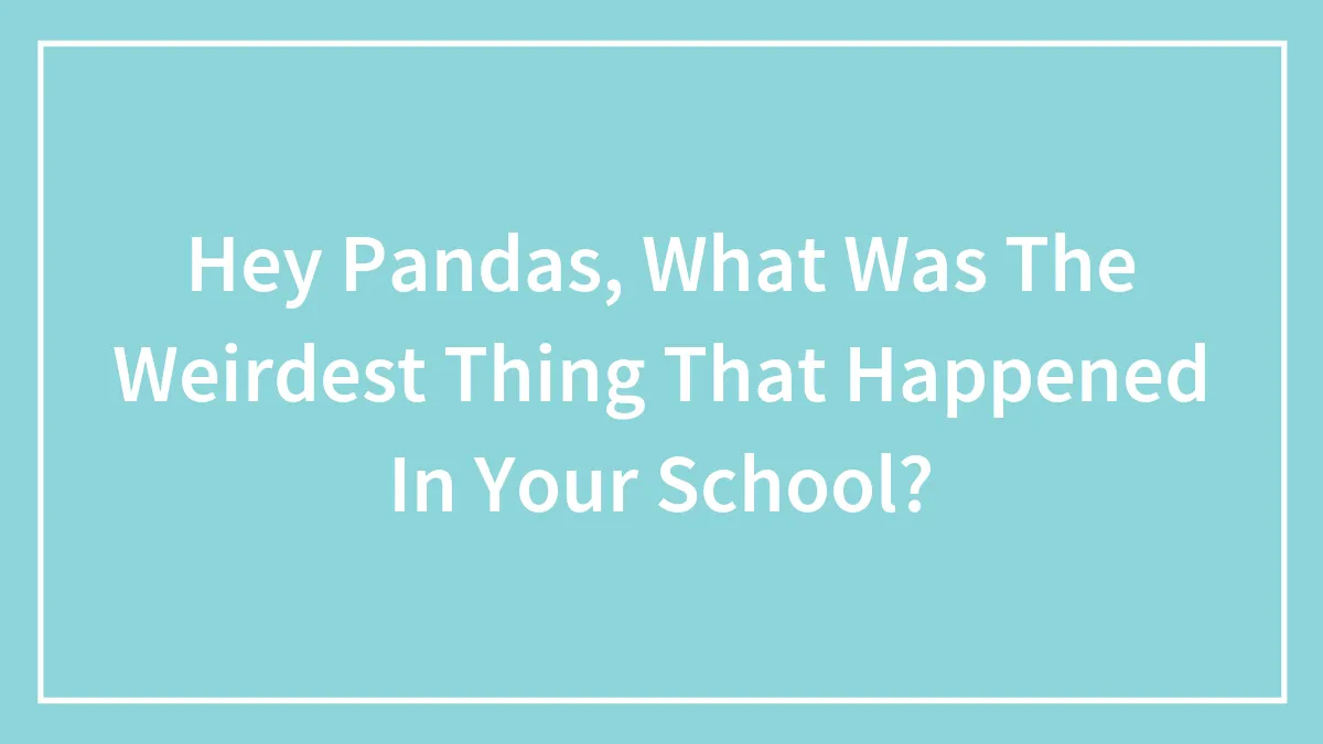 Hey Pandas, What Was The Weirdest Thing That Happened In Your School? (Closed)