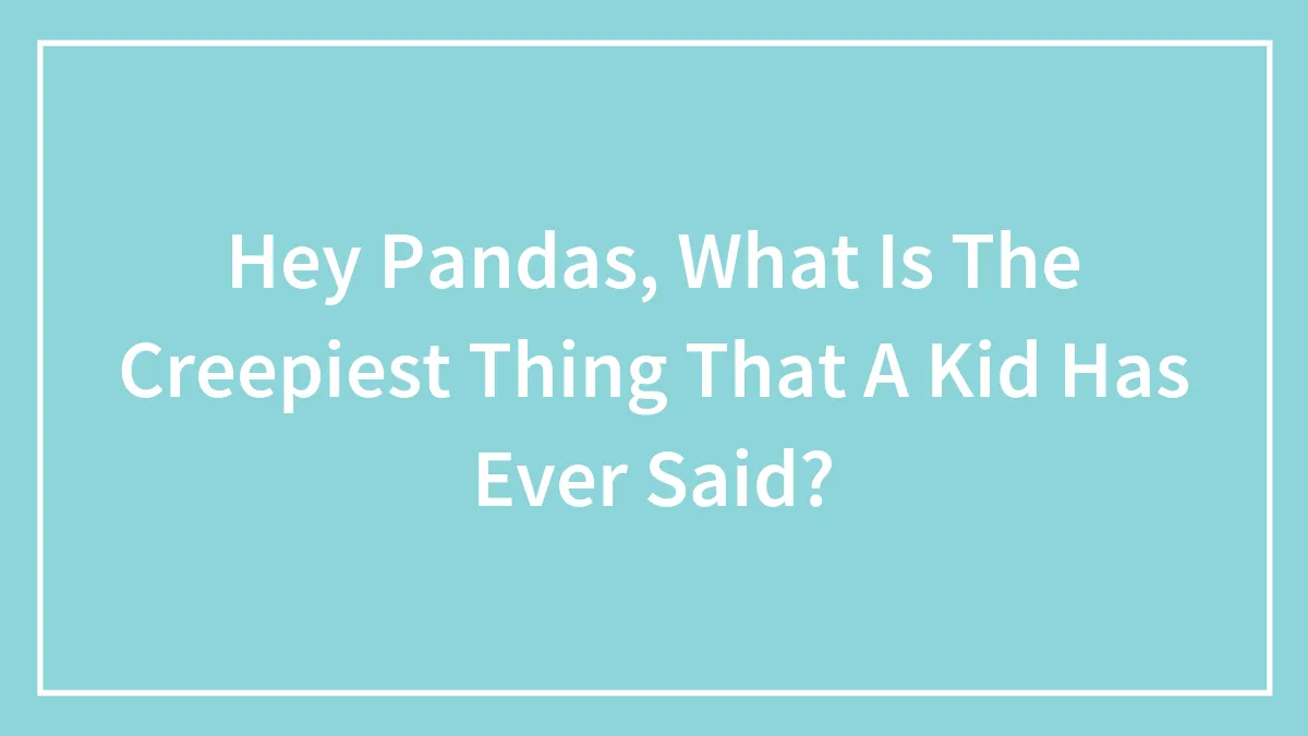 Hey Pandas, What Is The Creepiest Thing That A Kid Has Ever Said? (Closed)