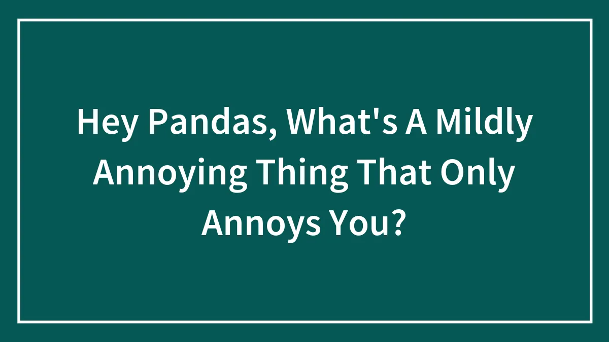 Hey Pandas, What's A Mildly Annoying Thing That Only Annoys You? (Closed)
