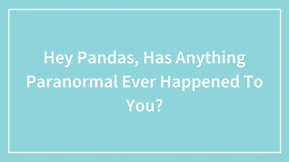 Hey Pandas, Has Anything Paranormal Ever Happened To You? (Closed)