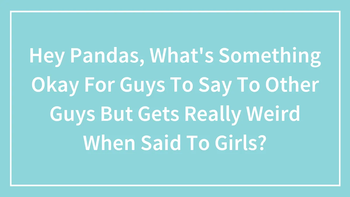 Hey Pandas, What's Something Okay For Guys To Say To Other Guys But Gets Really Weird When Said To Girls? (Closed)