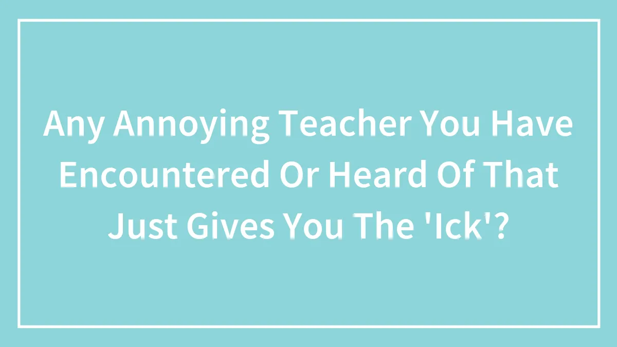Any Annoying Teacher You Have Encountered Or Heard Of That Just Gives You The 'Ick'?