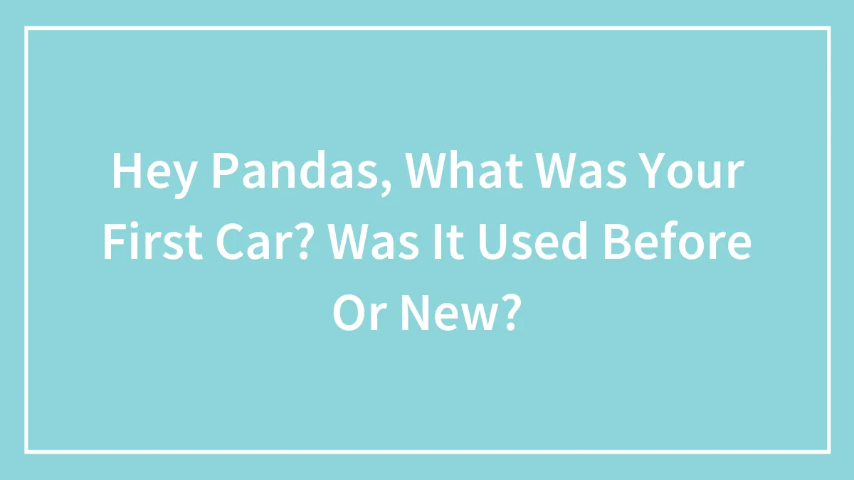 Hey Pandas, What Was Your First Car? Was It Used Before Or New?