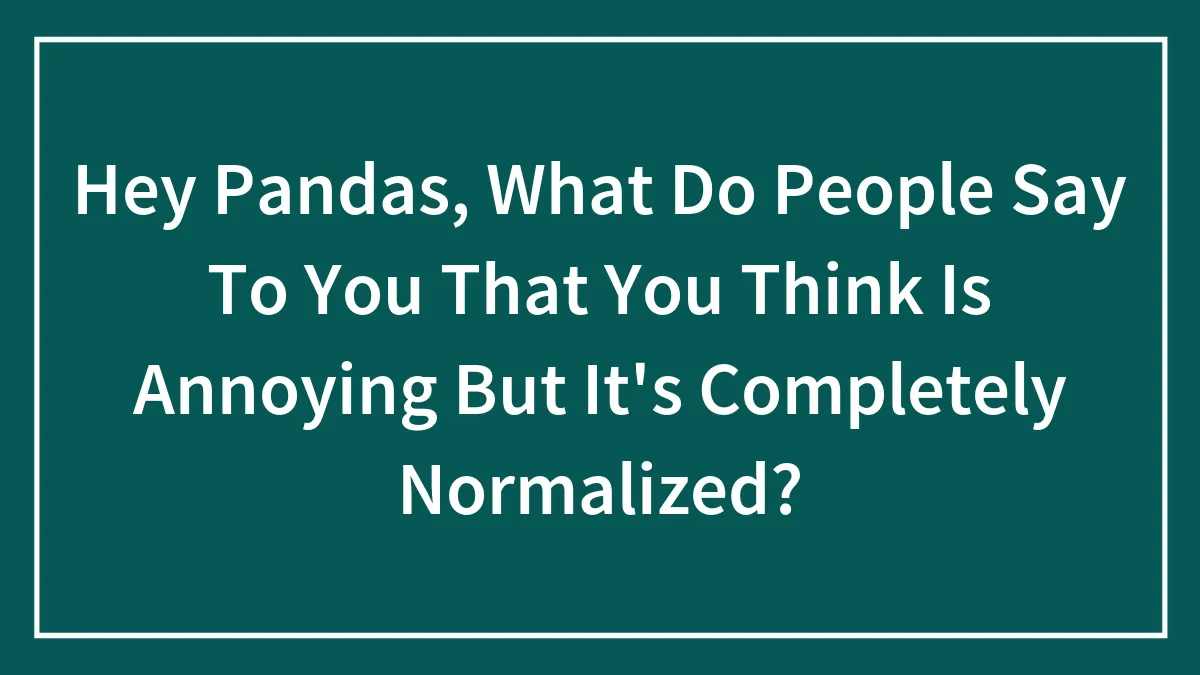 Hey Pandas, What Do People Say To You That You Think Is Annoying But It's Completely Normalized? (Closed)