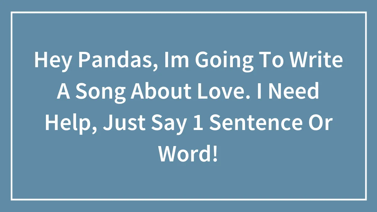 Hey Pandas, Im Going To Write A Song About Love. I Need Help, Just Say 1 Sentence Or Word!