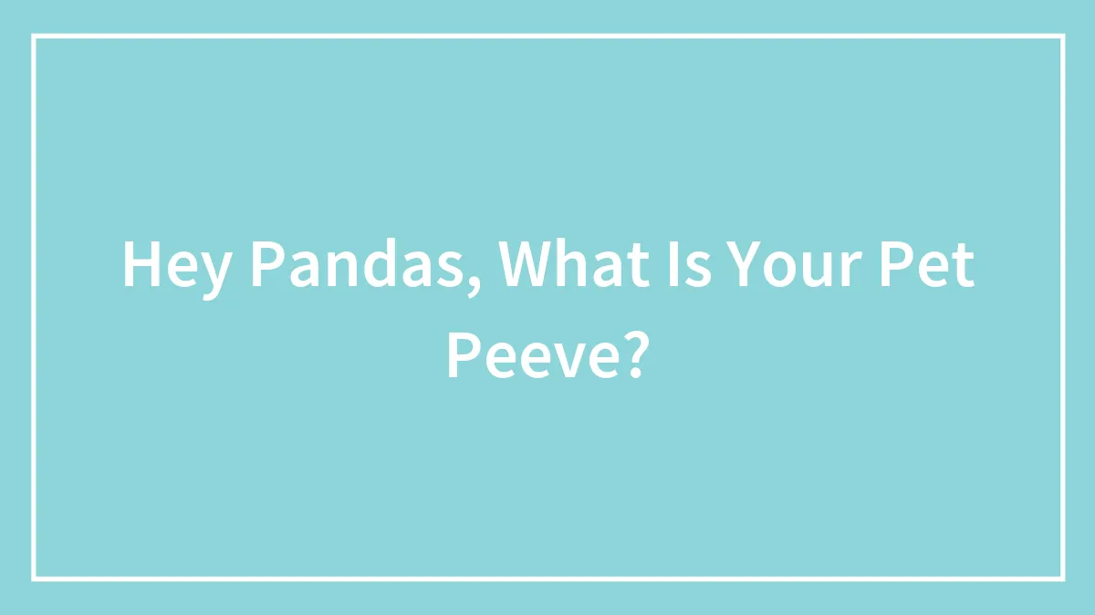 Hey Pandas, What Is Your Pet Peeve?