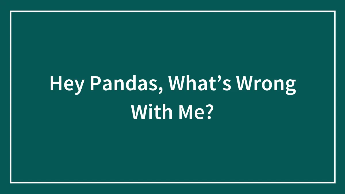 Hey Pandas, What’s Wrong With Me?