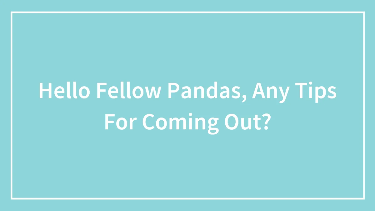 Hey Pandas, Do You Have Any Tips For Coming Out?