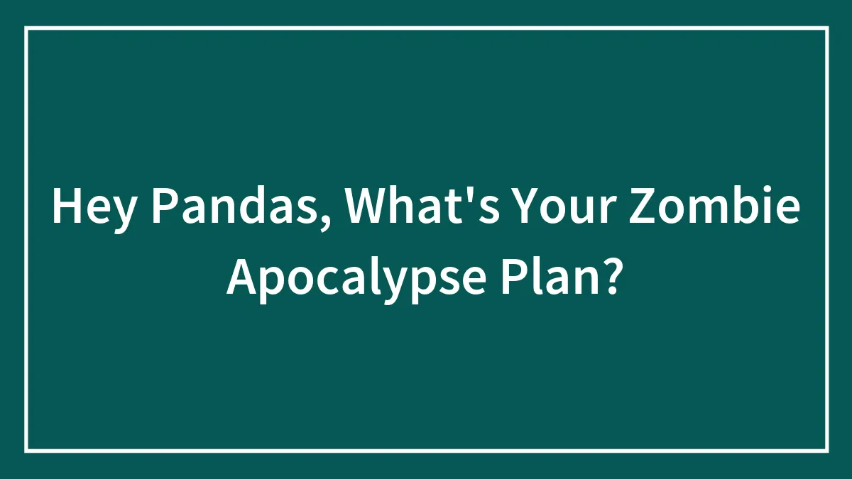 Hey Pandas, What's Your Zombie Apocalypse Plan? (Closed)