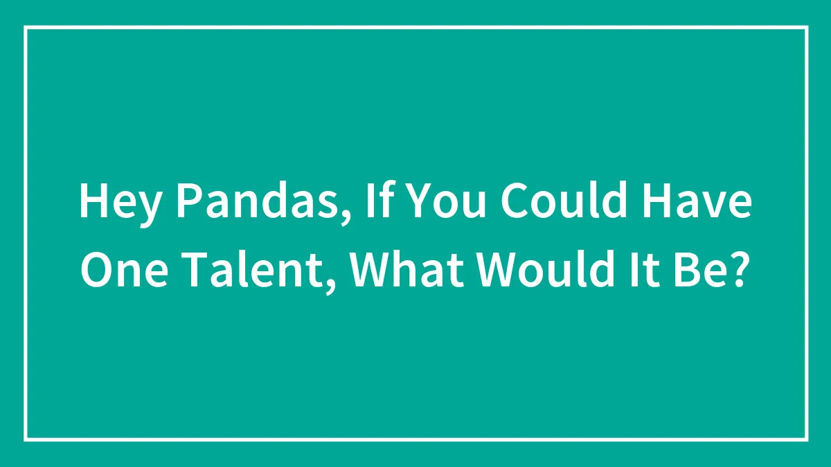 Hey Pandas, If You Could Have One Talent, What Would It Be? (Closed)