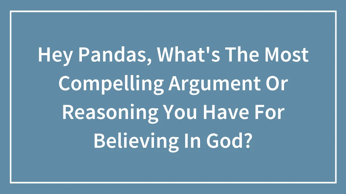 Hey Pandas, What's The Most Compelling Argument Or Reasoning You Have For Believing In God? (Closed)
