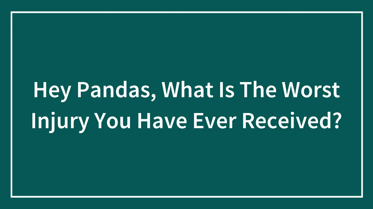 Hey Pandas, What Is The Worst Injury You Have Ever Received? (Closed)