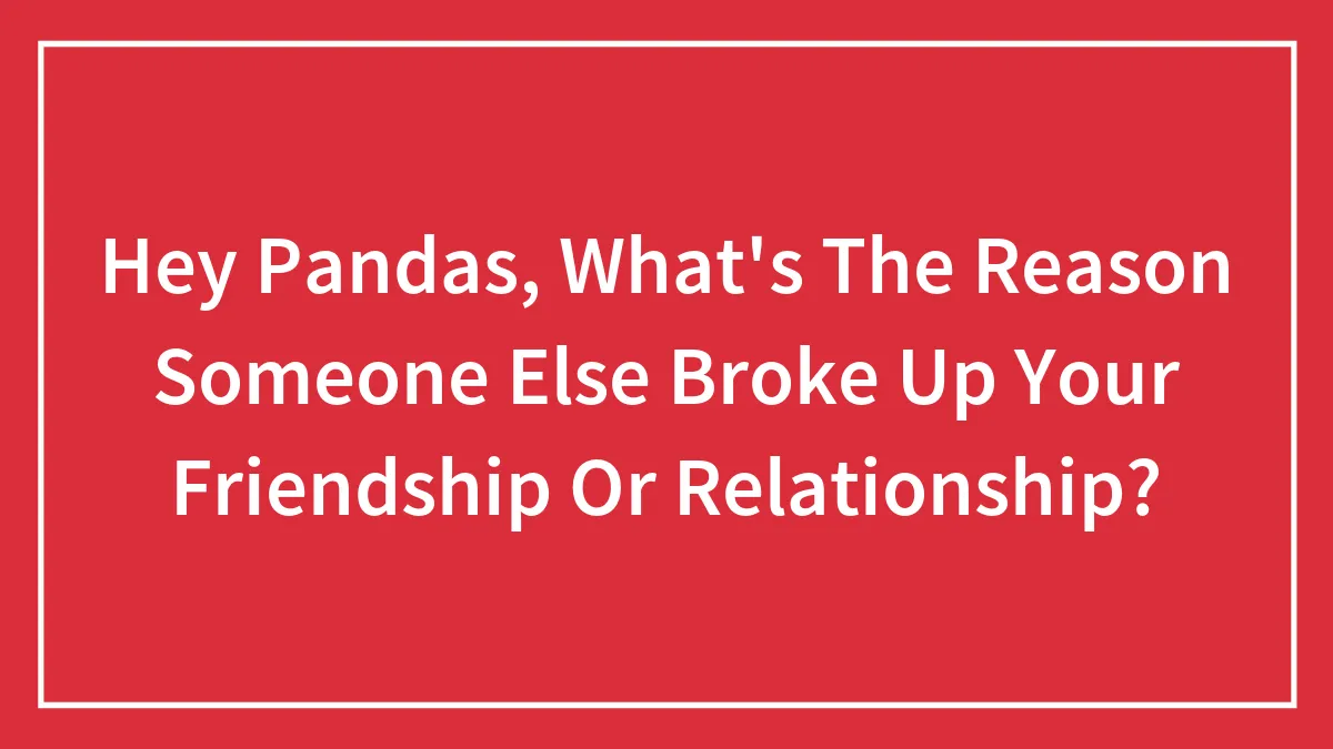 Hey Pandas, What's The Reason Someone Else Broke Up Your Friendship Or Relationship? (Closed)