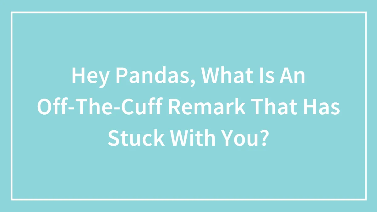 Hey Pandas, What Is An Off-The-Cuff Remark That Has Stuck With You? (Closed)