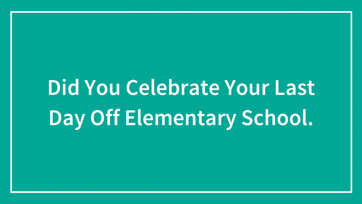Did You Celebrate Your Last Day Off Elementary School.