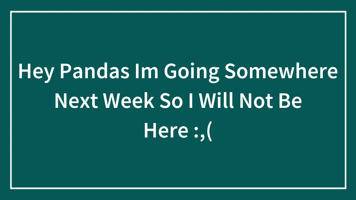 Hey Pandas Im Going Somewhere Next Week So I Will Not Be Here :,(