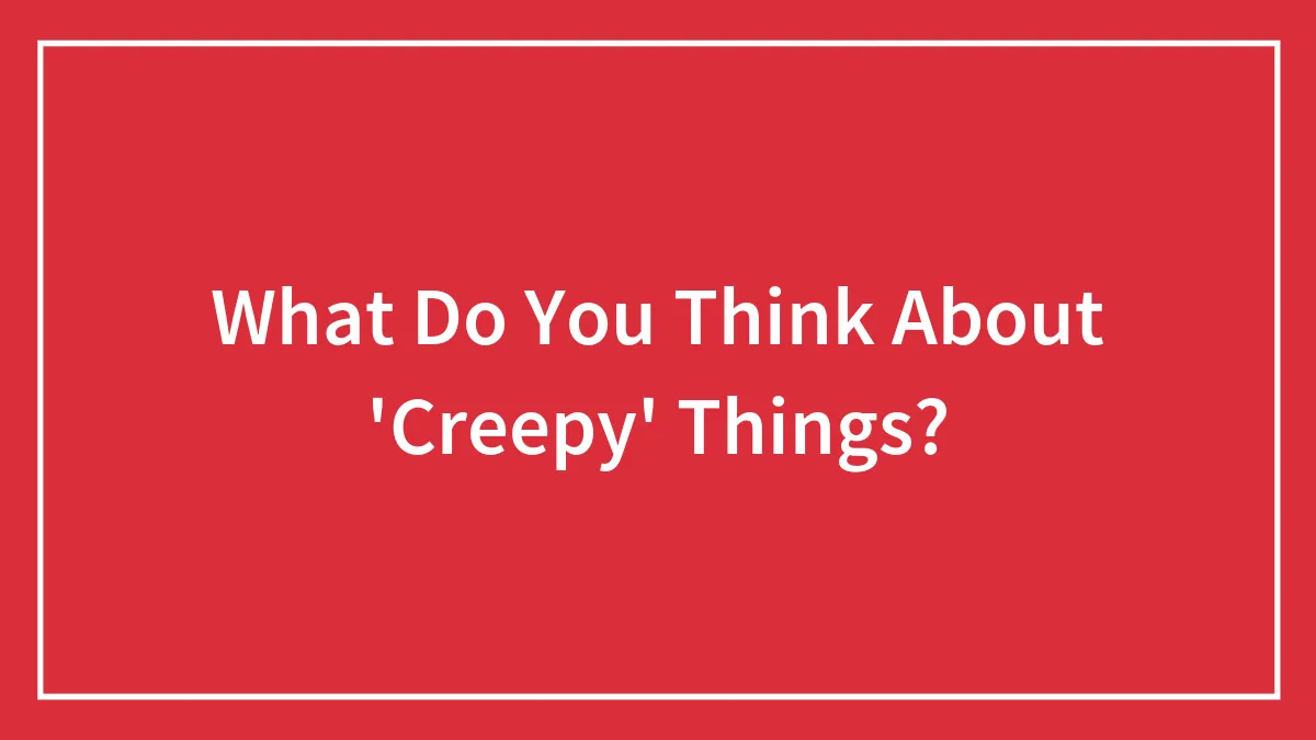 What Do You Think About 'Creepy' Things?