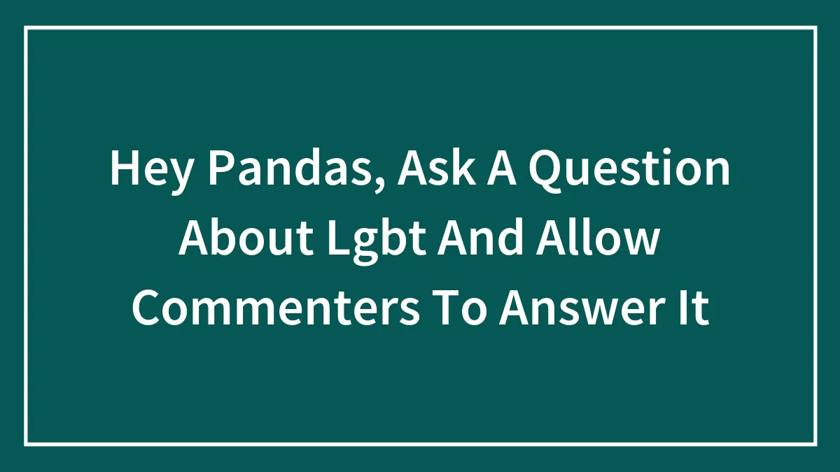 Hey Pandas, Ask A Question About LGBTQ+ And Allow Commenters To Answer It (Closed)