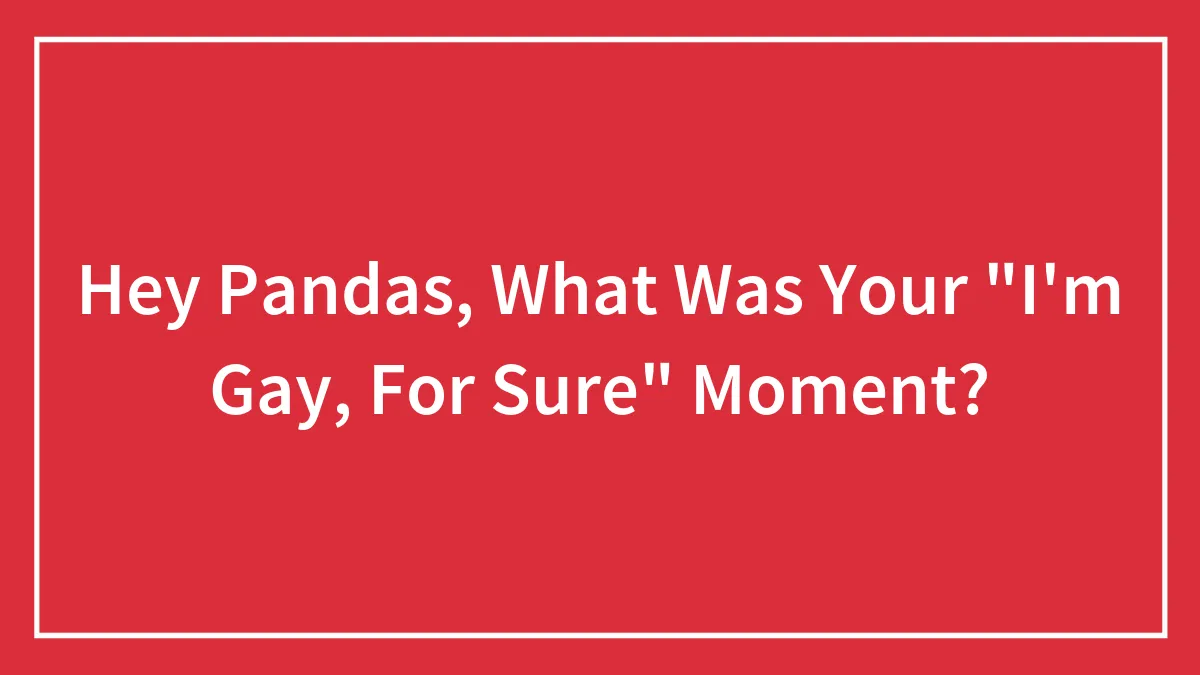 Hey Pandas, What Was Your "I'm Gay, For Sure" Moment? (Closed)