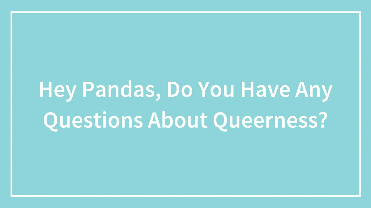 Hey Pandas, Do You Have Any Questions About Queerness? (Closed)