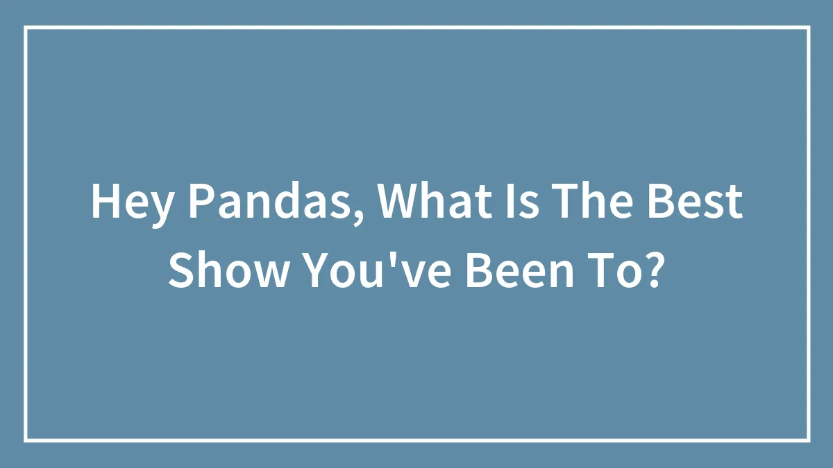 Hey Pandas, What Is The Best Show You've Been To? (Closed)