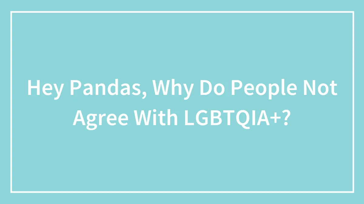 Hey Pandas, Why Do People Not Agree With LGBTQIA+? (Closed)