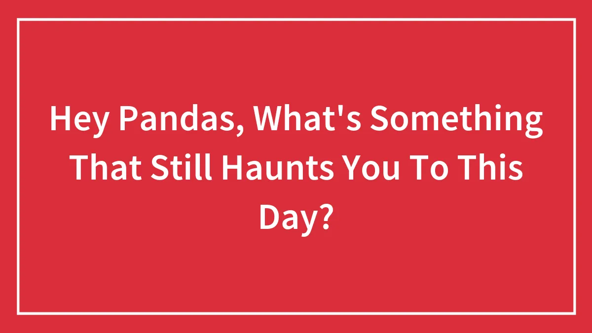 Hey Pandas, What's Something That Still Haunts You To This Day? (Closed)
