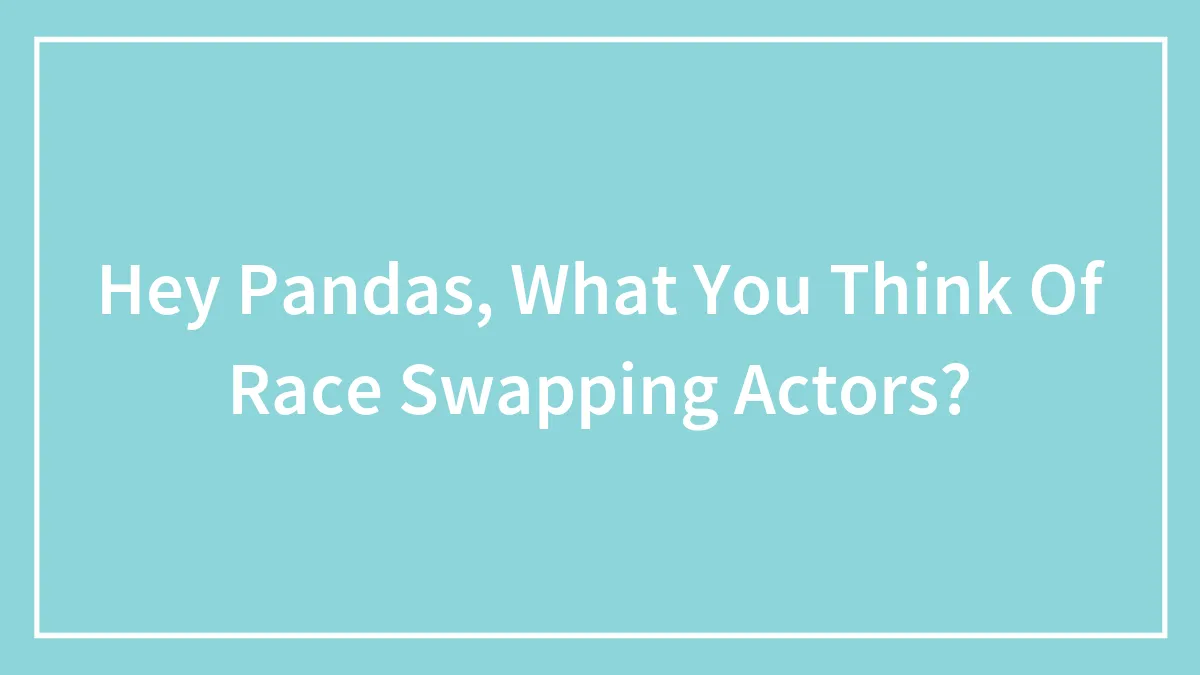 Hey Pandas, What You Think Of Race Swapping Actors?