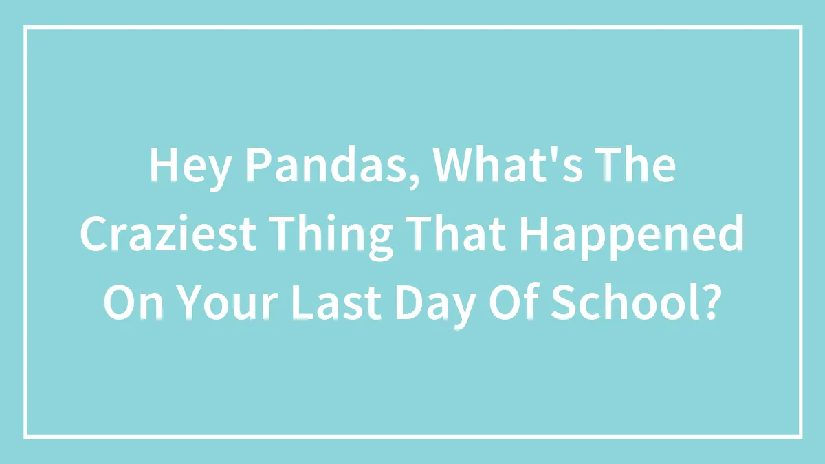 Hey Pandas, What's The Craziest Thing That Happened On Your Last Day Of School?
