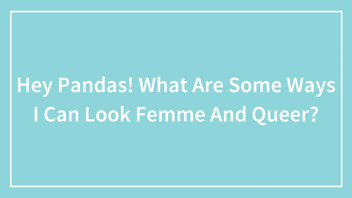 Hey Pandas! What Are Some Ways I Can Look Femme And Queer?