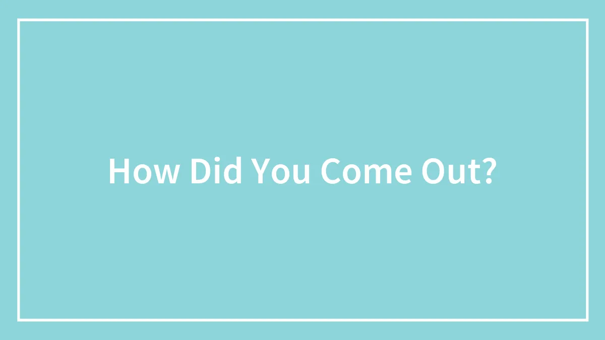 How Did You Come Out?
