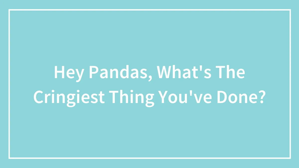 Hey Pandas, What's The Cringiest Thing You've Done? (Closed)