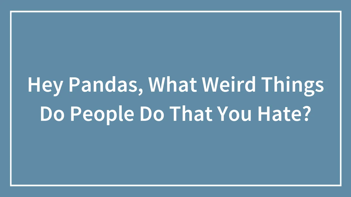 Hey Pandas, What Weird Things Do People Do That You Hate? (Closed)