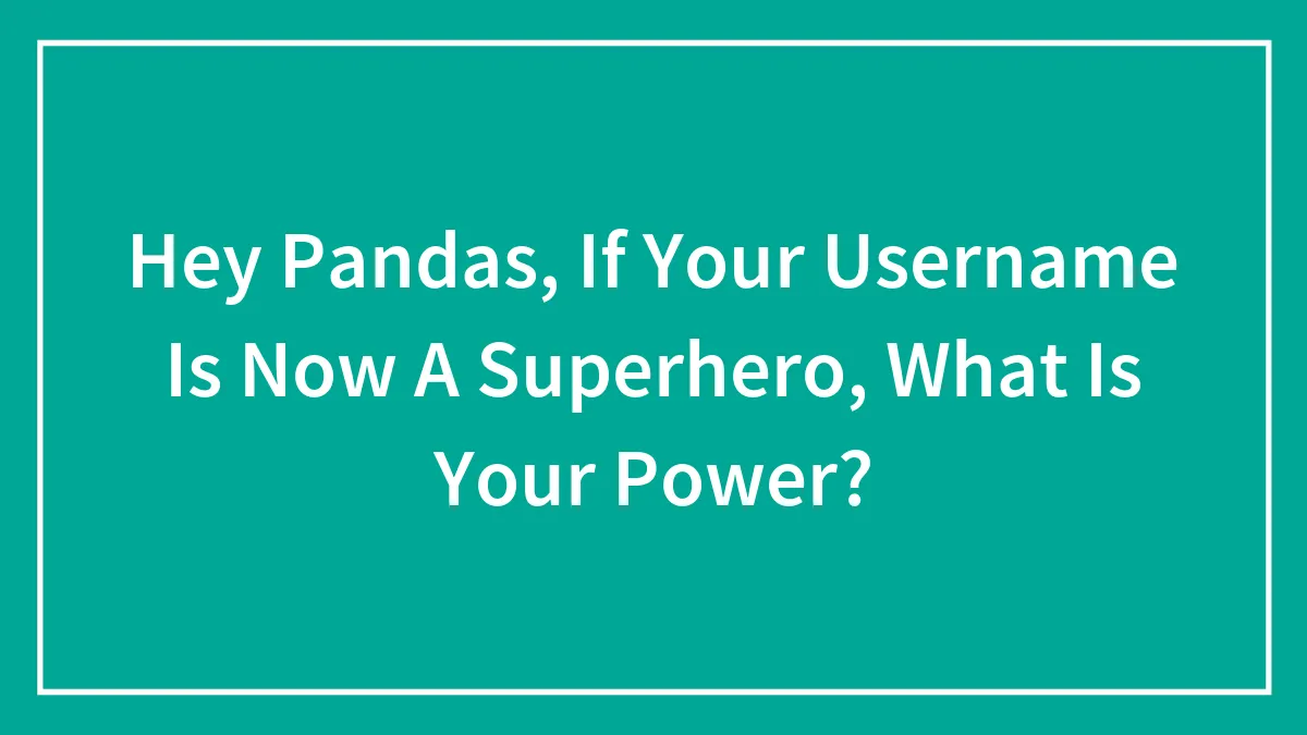 Hey Pandas, If Your Username Is Now A Superhero, What Is Your Power? (Closed)