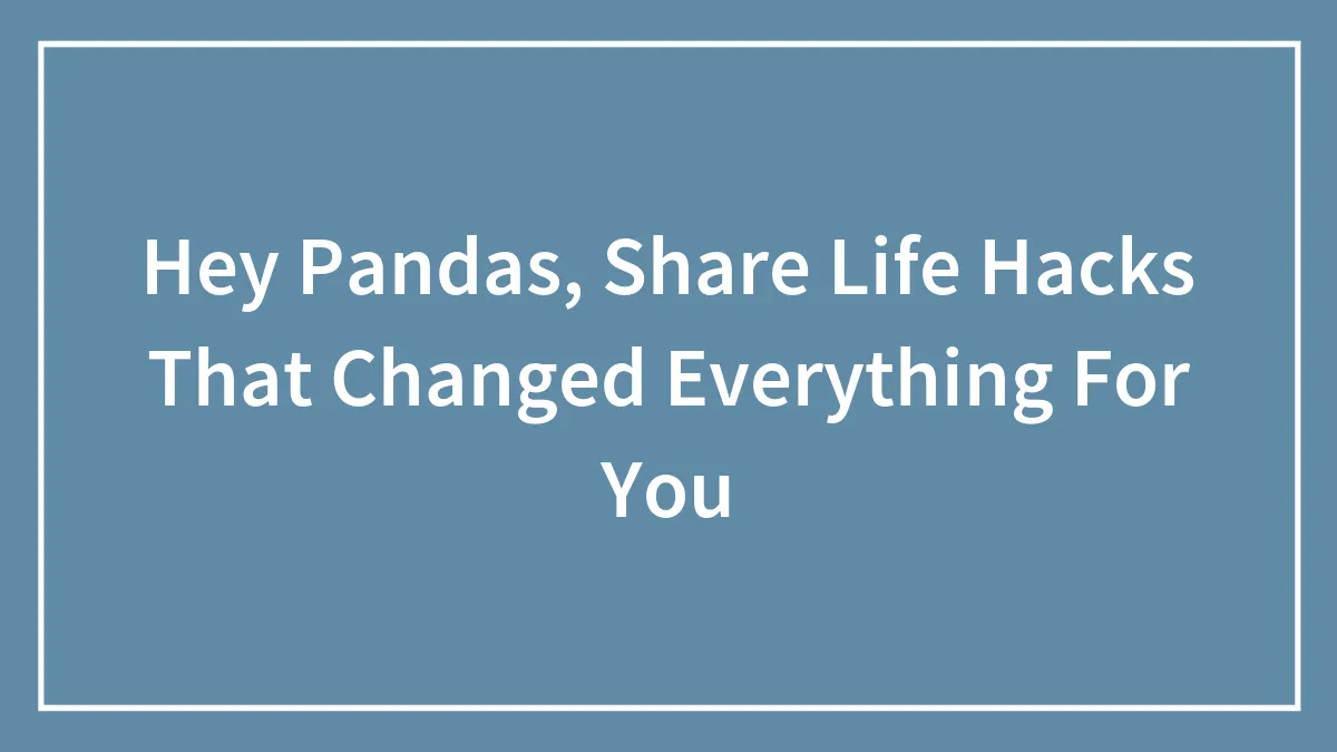 Hey Pandas, Share Life Hacks That Changed Everything For You (Closed)